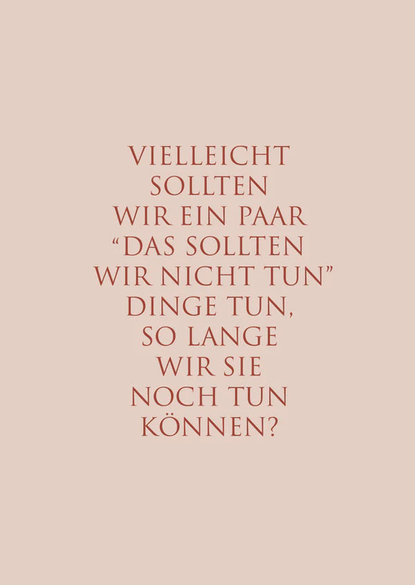 "Vielleicht sollten wir ein paar „Das sollten wir nicht tun“ Dinge tun, so lange wir sie noch tun können?"
