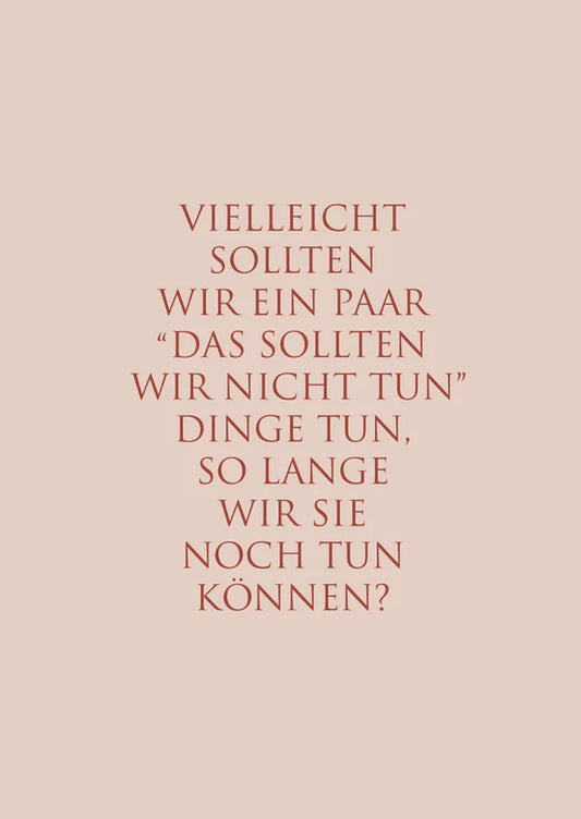 "Vielleicht sollten wir ein paar „Das sollten wir nicht tun“ Dinge tun, so lange wir sie noch tun können?"